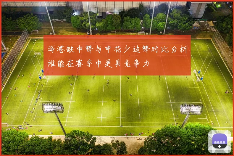 海港缺中锋与申花少边锋对比分析谁能在赛季中更具竞争力
