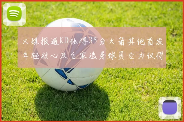 火媒报道KD独得35分火箭其他首发年轻核心及自家选秀球员合力仅得42分