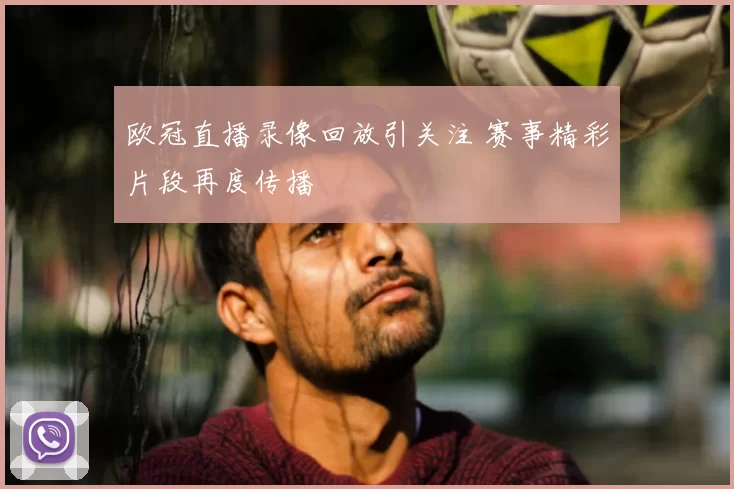 欧冠直播录像回放引关注 赛事精彩片段再度传播