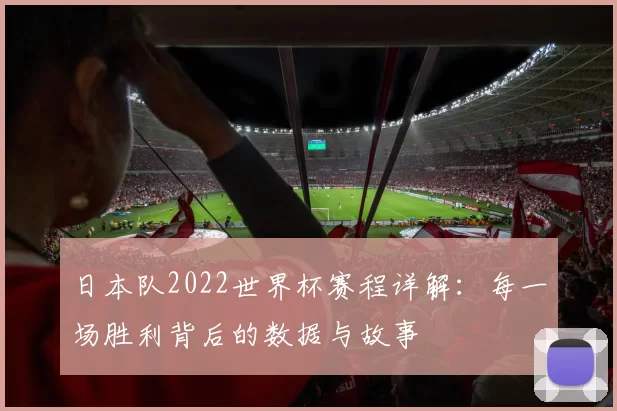 日本队2022世界杯赛程详解：每一场胜利背后的数据与故事