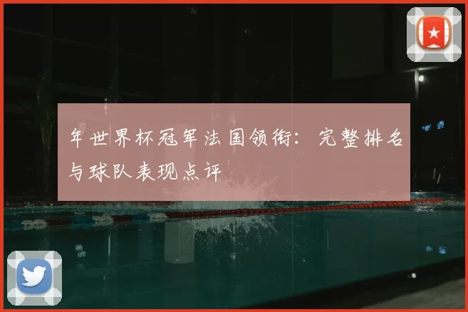 年世界杯冠军法国领衔:完整排名与球队表现点评