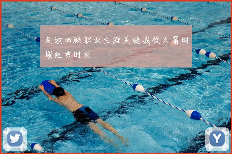 麦迪回顾职业生涯关键战役火箭时期经典时刻