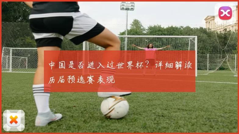 中国是否进入过世界杯？详细解读历届预选赛表现