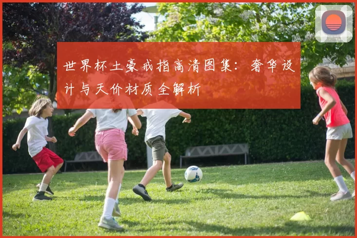 世界杯土豪戒指高清图集：奢华设计与天价材质全解析
