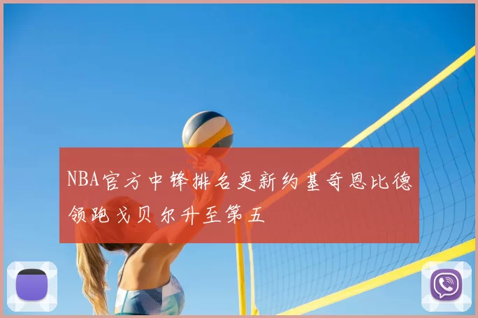 NBA官方中锋排名更新约基奇恩比德领跑戈贝尔升至第五