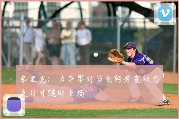 弗里克：力争零封马竞阿劳霍状态良好可随时上场