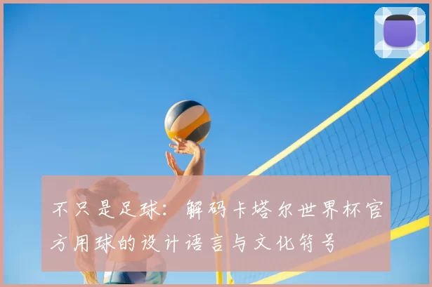 不只是足球：解码卡塔尔世界杯官方用球的设计语言与文化符号