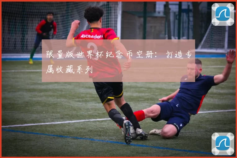 限量版世界杯纪念币空册:打造专属收藏系列