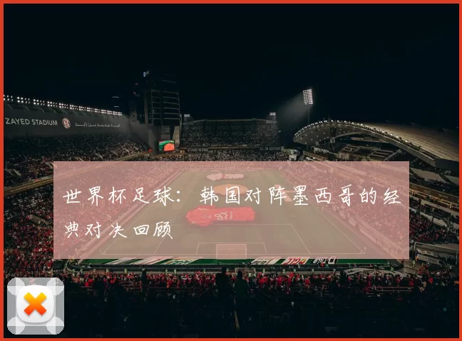 世界杯足球：韩国对阵墨西哥的经典对决回顾
