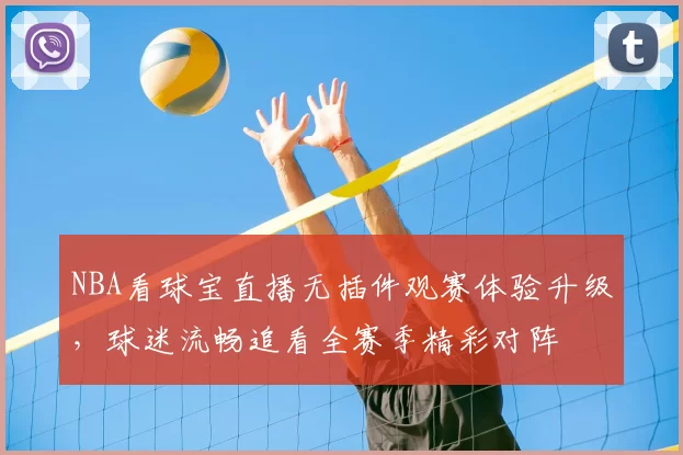 NBA看球宝直播无插件观赛体验升级,球迷流畅追看全赛季精彩对阵