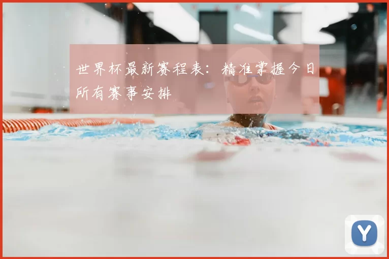 世界杯最新赛程表:精准掌握今日所有赛事安排
