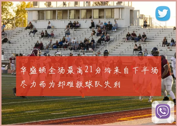 华盛顿全场最高21分均来自下半场尽力而为却难救球队失利