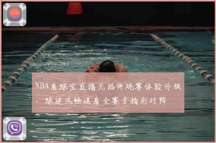 NBA看球宝直播无插件观赛体验升级，球迷流畅追看全赛季精彩对阵