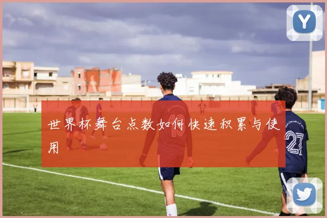 世界杯舞台点数如何快速积累与使用