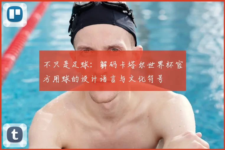 不只是足球：解码卡塔尔世界杯官方用球的设计语言与文化符号
