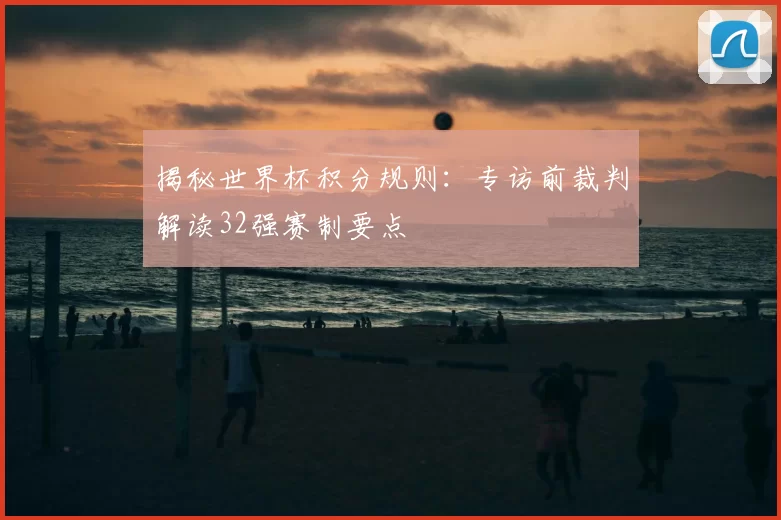 揭秘世界杯积分规则：专访前裁判解读32强赛制要点