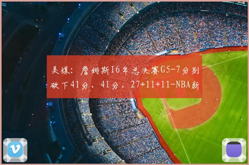 美媒：詹姆斯16年总决赛G5-7分别砍下41分、41分、27+11+11-NBA新闻