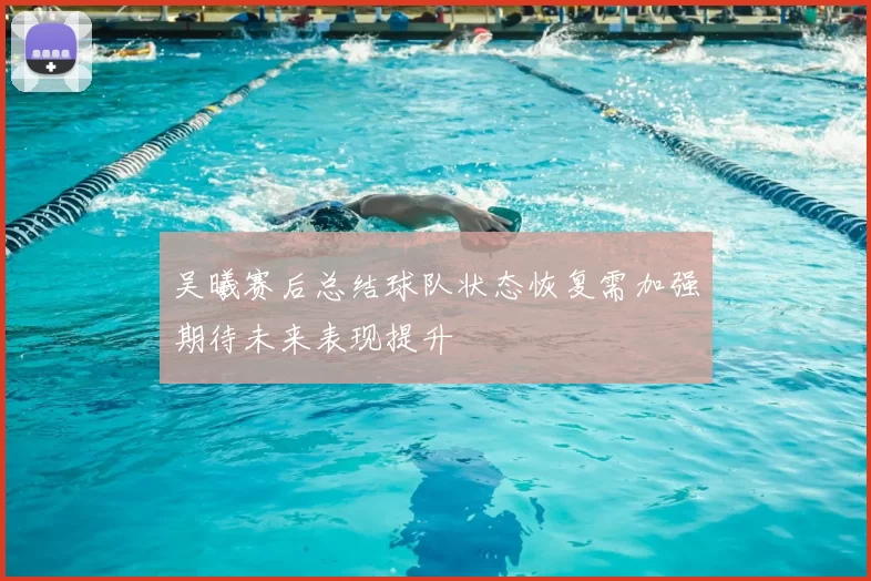 吴曦赛后总结球队状态恢复需加强期待未来表现提升