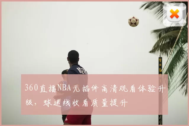 360直播NBA无插件高清观看体验升级，球迷线收看质量提升