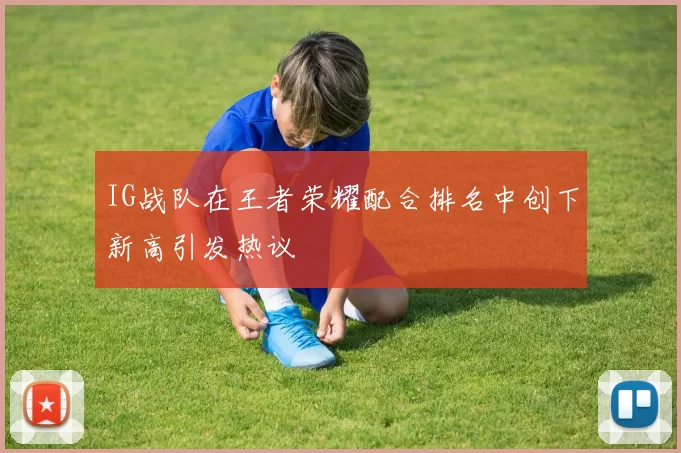 IG战队在王者荣耀配合排名中创下新高引发热议