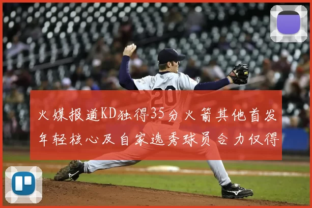 火媒报道KD独得35分火箭其他首发年轻核心及自家选秀球员合力仅得42分