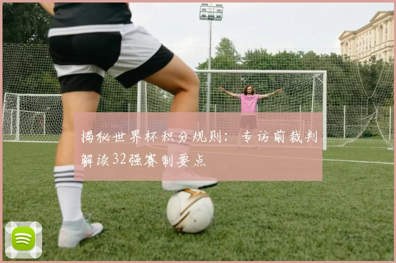 揭秘世界杯积分规则：专访前裁判解读32强赛制要点
