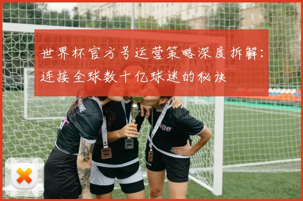 世界杯官方号运营策略深度拆解：连接全球数十亿球迷的秘诀