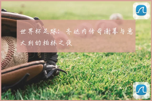 世界杯足球:齐达内传奇谢幕与意大利的柏林之夜