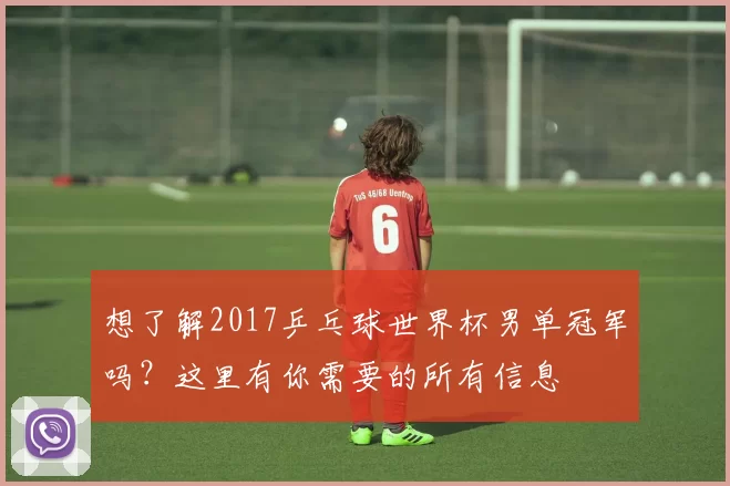 想了解2017乒乓球世界杯男单冠军吗?这里有你需要的所有信息