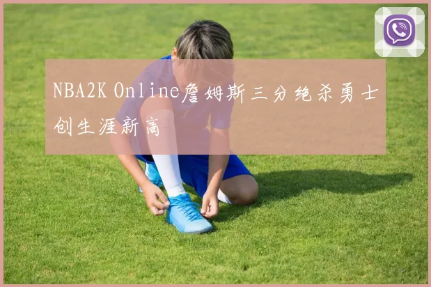 NBA2K Online詹姆斯三分绝杀勇士创生涯新高