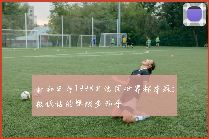 杜加里与1998年法国世界杯夺冠:被低估的锋线多面手