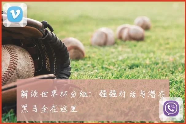 解读世界杯分组：强强对话与潜在黑马全在这里