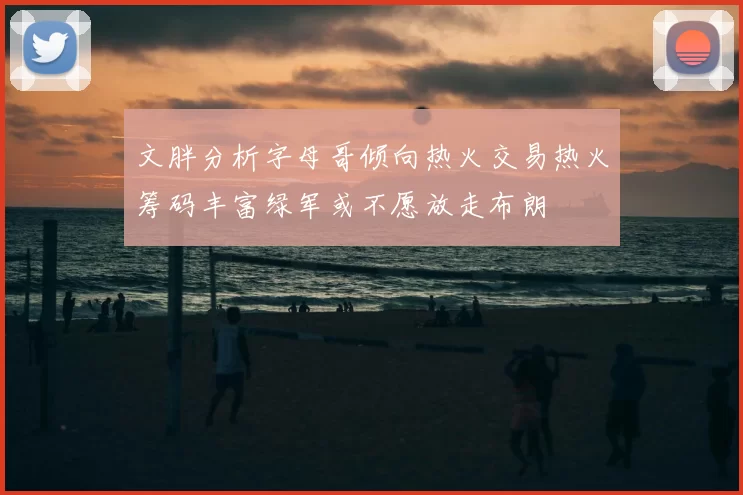 文胖分析字母哥倾向热火交易热火筹码丰富绿军或不愿放走布朗