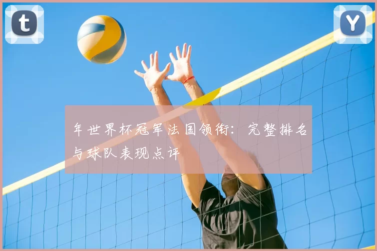 年世界杯冠军法国领衔:完整排名与球队表现点评