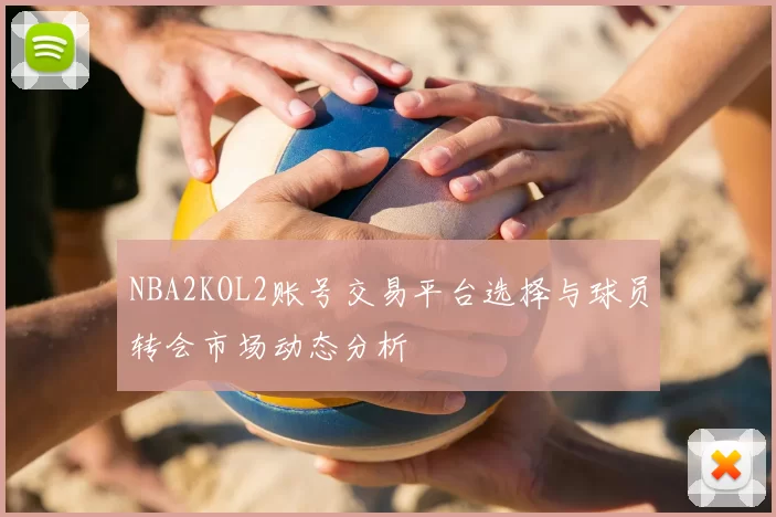 NBA2KOL2账号交易平台选择与球员转会市场动态分析