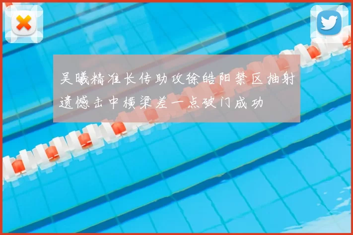 吴曦精准长传助攻徐皓阳禁区抽射遗憾击中横梁差一点破门成功