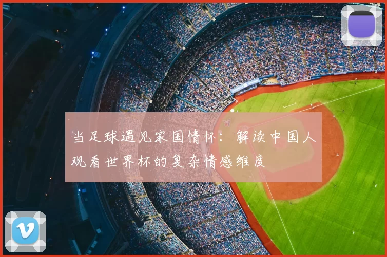 当足球遇见家国情怀:解读中国人观看世界杯的复杂情感维度