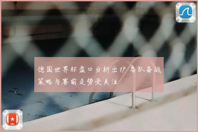 德国世界杯盘口分析出炉 各队备战策略与赛前走势受关注
