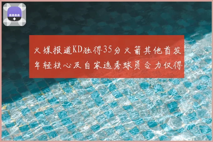 火媒报道KD独得35分火箭其他首发年轻核心及自家选秀球员合力仅得42分