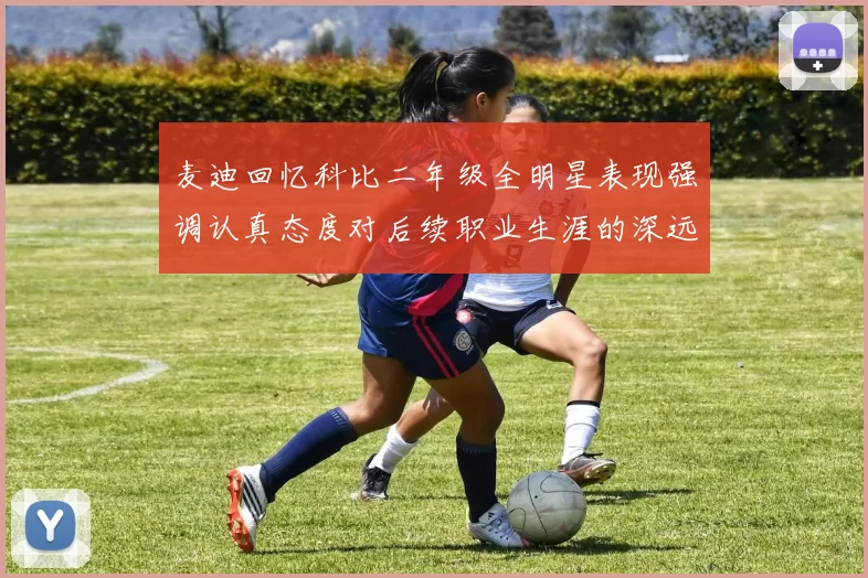 麦迪回忆科比二年级全明星表现强调认真态度对后续职业生涯的深远影响