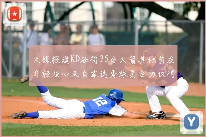 火媒报道KD独得35分火箭其他首发年轻核心及自家选秀球员合力仅得42分