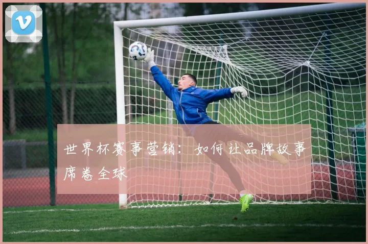 世界杯赛事营销：如何让品牌故事席卷全球