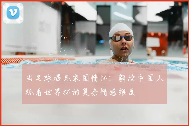 当足球遇见家国情怀:解读中国人观看世界杯的复杂情感维度