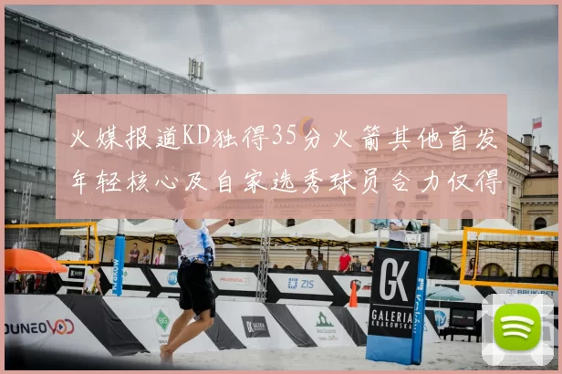 火媒报道KD独得35分火箭其他首发年轻核心及自家选秀球员合力仅得42分