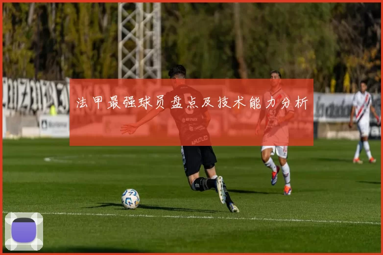 法甲最强球员盘点及技术能力分析