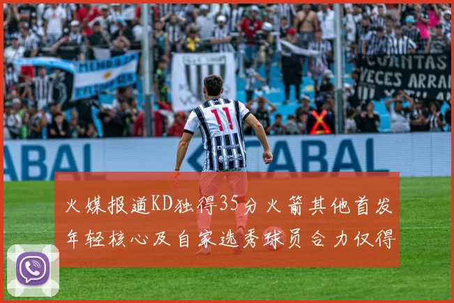 火媒报道KD独得35分火箭其他首发年轻核心及自家选秀球员合力仅得42分