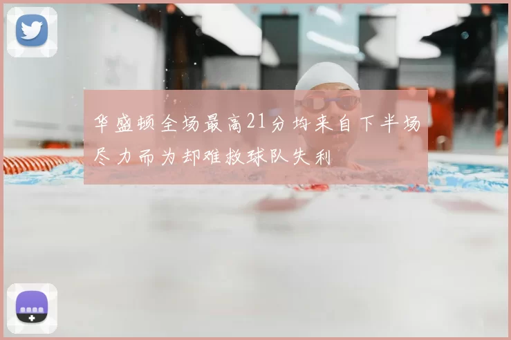 华盛顿全场最高21分均来自下半场尽力而为却难救球队失利