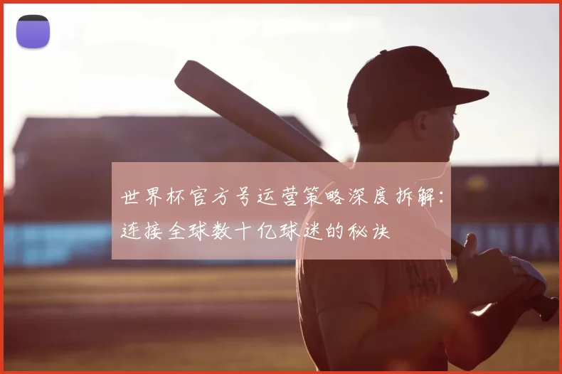 世界杯官方号运营策略深度拆解：连接全球数十亿球迷的秘诀