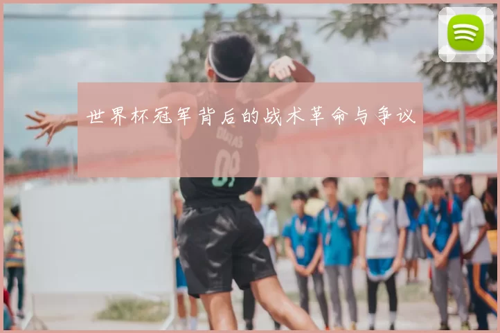 世界杯冠军背后的战术革命与争议