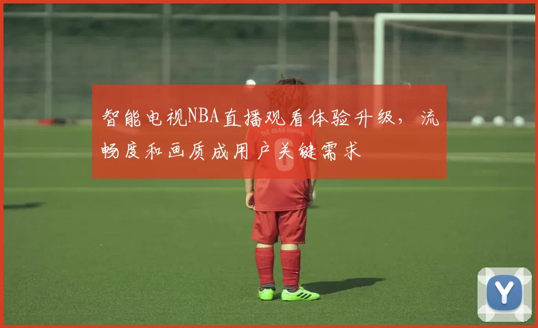 智能电视NBA直播观看体验升级，流畅度和画质成用户关键需求